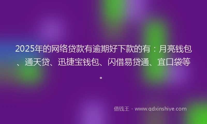 2025年的网络贷款有逾期好下款的有：月亮钱包、通天贷、迅捷宝钱包、闪借易贷通、宜口袋等。