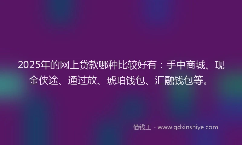 2025年的网上贷款哪种比较好有：手中商城、现金侠途、通过放、琥珀钱包、汇融钱包等。