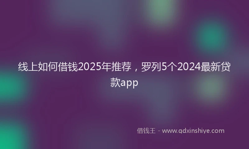 线上如何借钱2025年推荐，罗列5个2024最新贷款app
