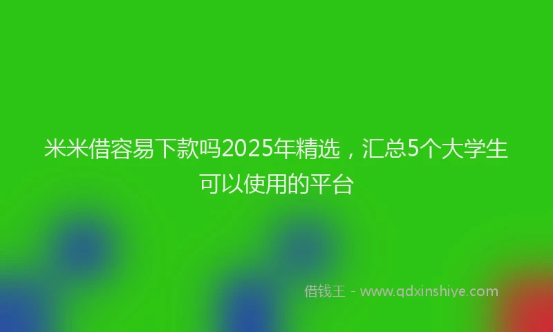 米米借容易下款吗2025年精选，汇总5个大学生可以使用的平台