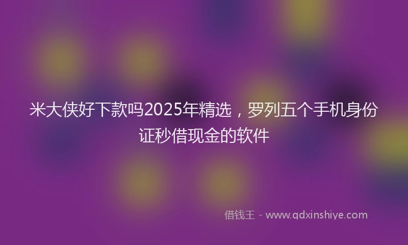 米大侠好下款吗2025年精选，罗列五个手机身份证秒借现金的软件