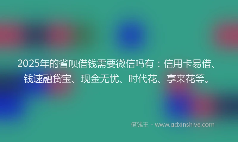 2025年的省呗借钱需要微信吗有：信用卡易借、钱速融贷宝、现金无忧、时代花、享来花等。
