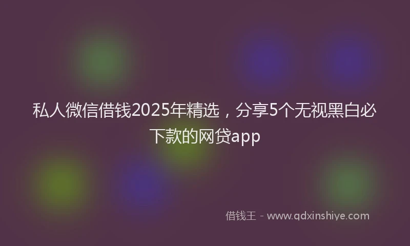 私人微信借钱2025年精选，分享5个无视黑白必下款的网贷app