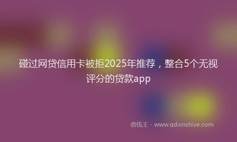 碰过网贷信用卡被拒2025年推荐，整合5个无视评分的贷款app