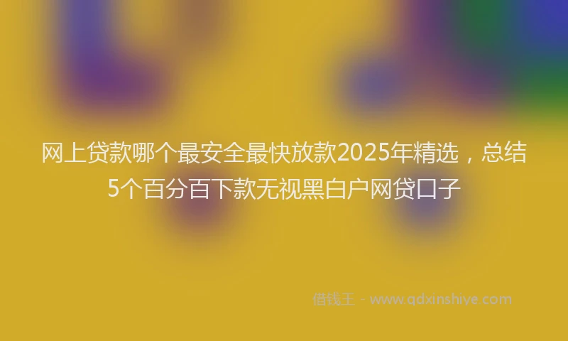 网上贷款哪个最安全最快放款2025年精选，总结5个百分百下款无视黑白户网贷口子