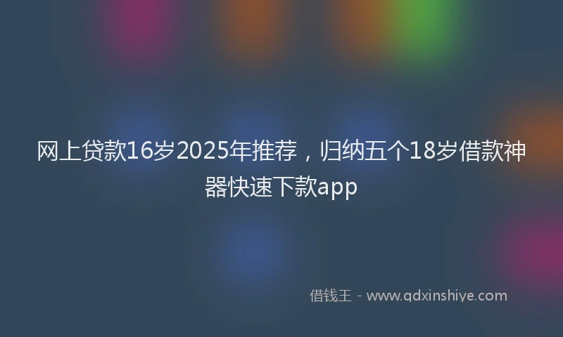 网上贷款16岁2025年推荐，归纳五个18岁借款神器快速下款app