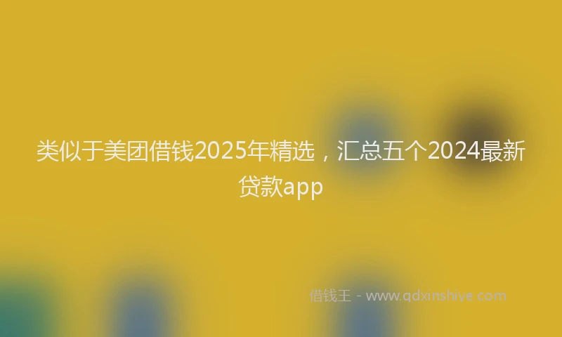 类似于美团借钱2025年精选，汇总五个2024最新贷款app