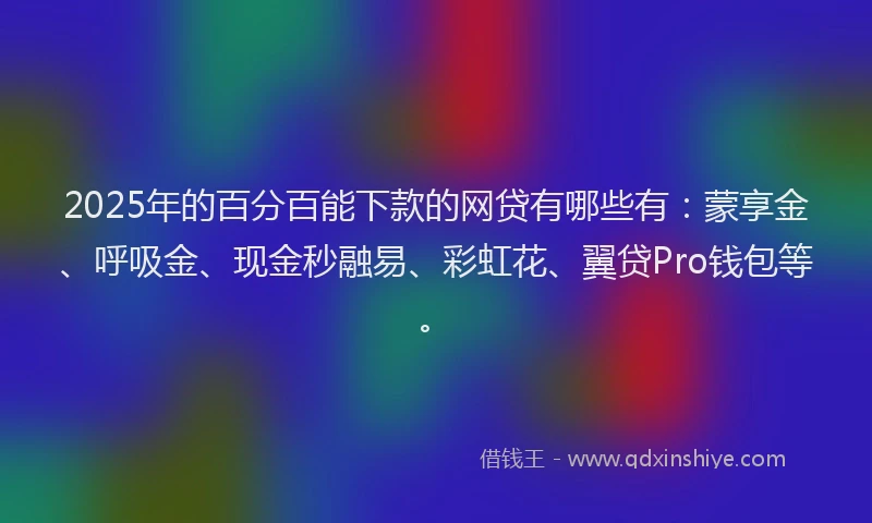 2025年的百分百能下款的网贷有哪些有：蒙享金、呼吸金、现金秒融易、彩虹花、翼贷Pro钱包等。