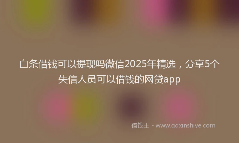 白条借钱可以提现吗微信2025年精选，分享5个失信人员可以借钱的网贷app