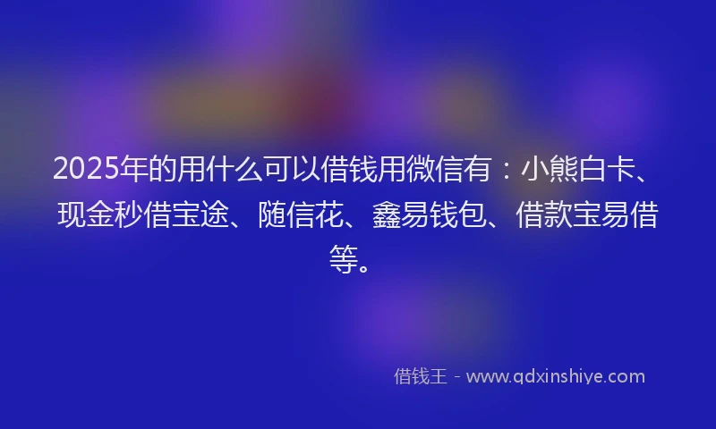 2025年的用什么可以借钱用微信有：小熊白卡、现金秒借宝途、随信花、鑫易钱包、借款宝易借等。