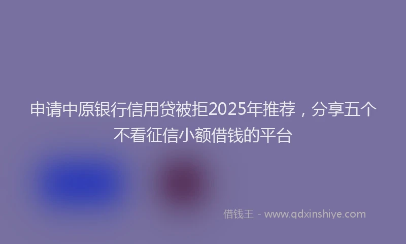 申请中原银行信用贷被拒2025年推荐，分享五个不看征信小额借钱的平台