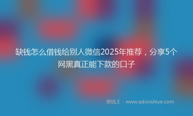 缺钱怎么借钱给别人微信2025年推荐，分享5个网黑真正能下款的口子