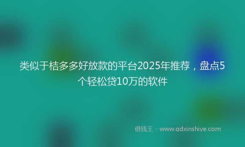 类似于桔多多好放款的平台2025年推荐，盘点5个轻松贷10万的软件
