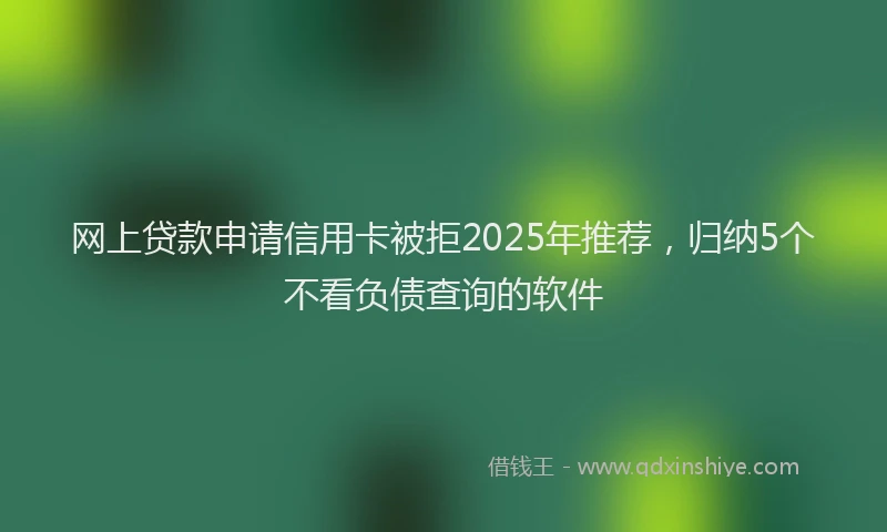 网上贷款申请信用卡被拒2025年推荐，归纳5个不看负债查询的软件