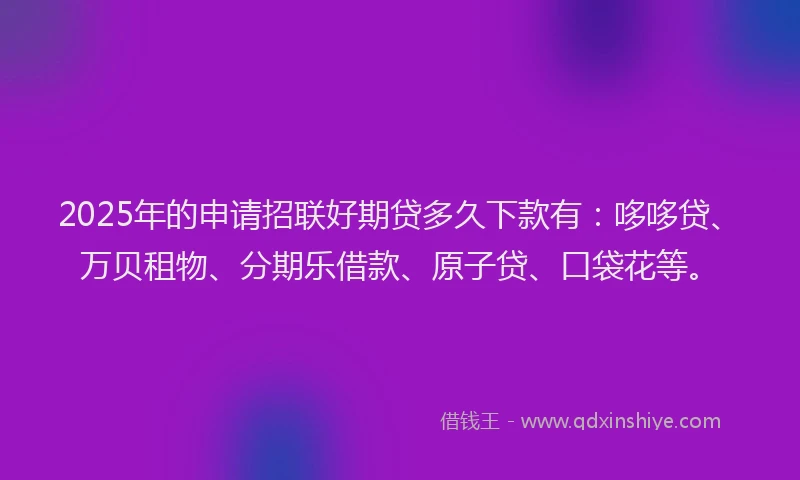 2025年的申请招联好期贷多久下款有：哆哆贷、万贝租物、分期乐借款、原子贷、口袋花等。