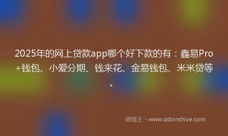 2025年的网上贷款app哪个好下款的有：鑫易Pro+钱包、小爱分期、钱来花、金易钱包、米米贷等。