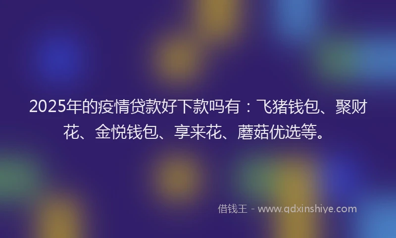 2025年的疫情贷款好下款吗有：飞猪钱包、聚财花、金悦钱包、享来花、蘑菇优选等。