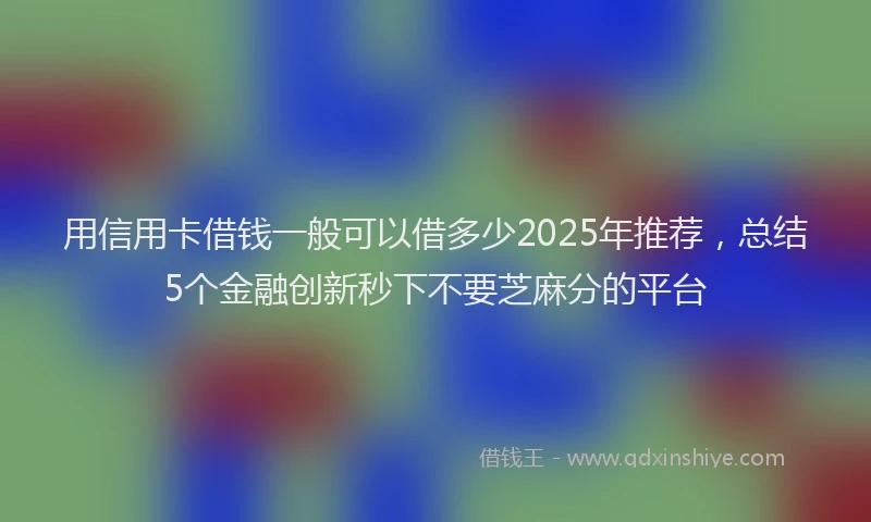 用信用卡借钱一般可以借多少2025年推荐，总结5个金融创新秒下不要芝麻分的平台
