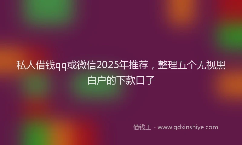私人借钱qq或微信2025年推荐，整理五个无视黑白户的下款口子