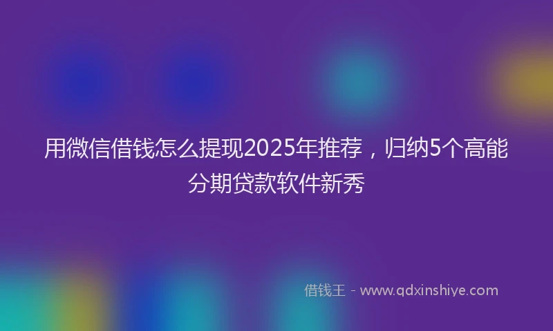用微信借钱怎么提现2025年推荐，归纳5个高能分期贷款软件新秀