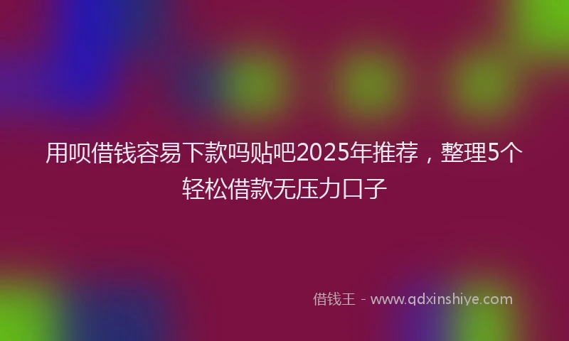 用呗借钱容易下款吗贴吧2025年推荐，整理5个轻松借款无压力口子