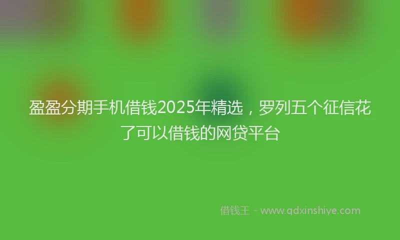 盈盈分期手机借钱2025年精选，罗列五个征信花了可以借钱的网贷平台
