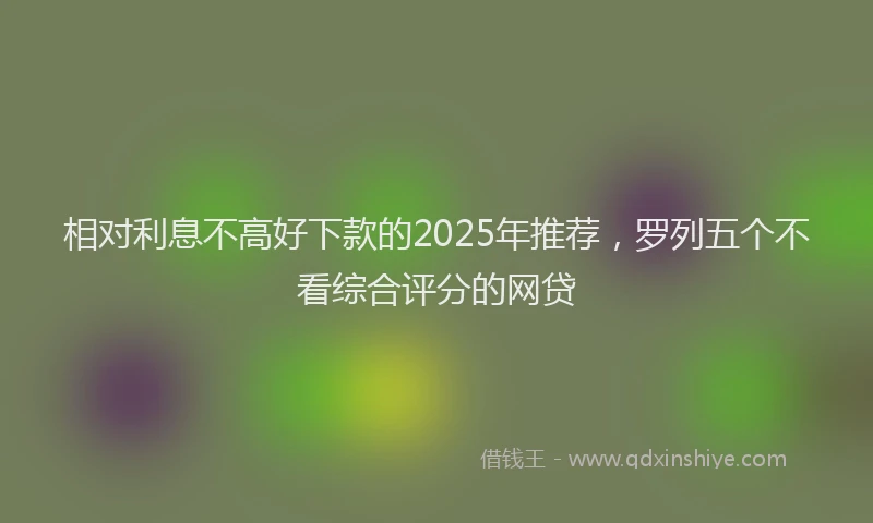 相对利息不高好下款的2025年推荐，罗列五个不看综合评分的网贷