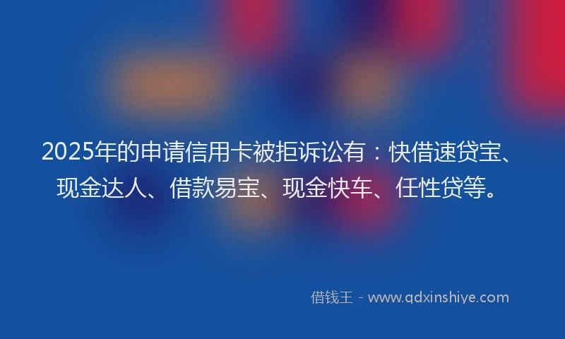 2025年的申请信用卡被拒诉讼有：快借速贷宝、现金达人、借款易宝、现金快车、任性贷等。