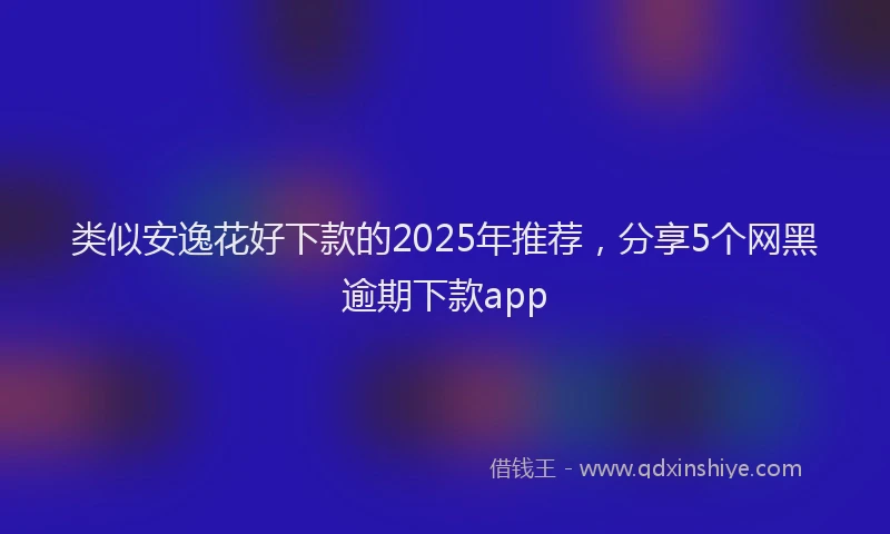 类似安逸花好下款的2025年推荐，分享5个网黑逾期下款app