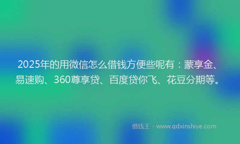 2025年的用微信怎么借钱方便些呢有：蒙享金、易速购、360尊享贷、百度贷你飞、花豆分期等。