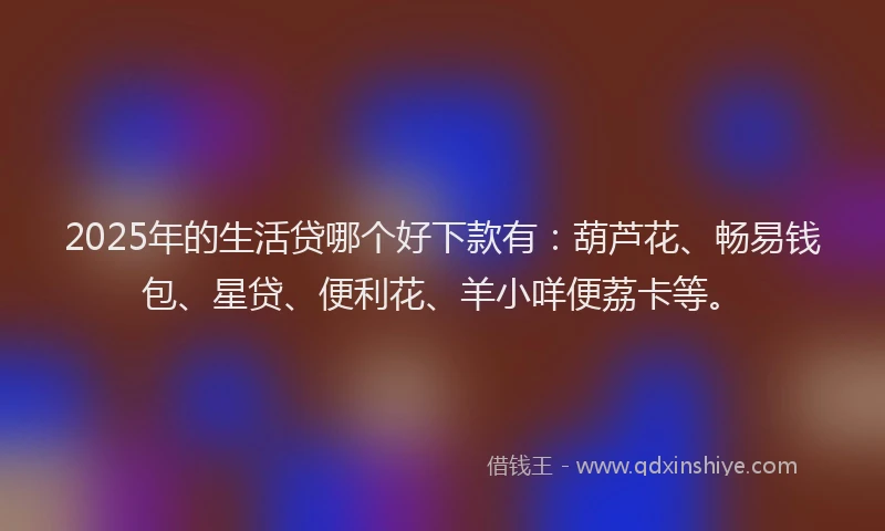 2025年的生活贷哪个好下款有：葫芦花、畅易钱包、星贷、便利花、羊小咩便荔卡等。