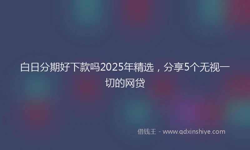白日分期好下款吗2025年精选，分享5个无视一切的网贷
