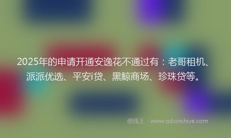 2025年的申请开通安逸花不通过有：老哥租机、派派优选、平安i贷、黑鲸商场、珍珠贷等。