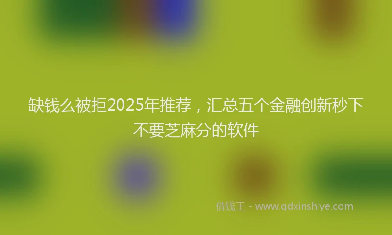 缺钱么被拒2025年推荐，汇总五个金融创新秒下不要芝麻分的软件