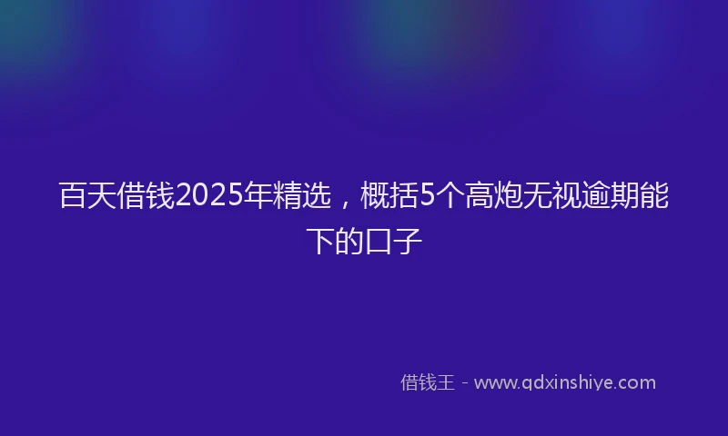 百天借钱2025年精选，概括5个高炮无视逾期能下的口子