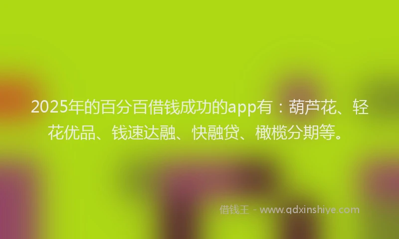 2025年的百分百借钱成功的app有：葫芦花、轻花优品、钱速达融、快融贷、橄榄分期等。