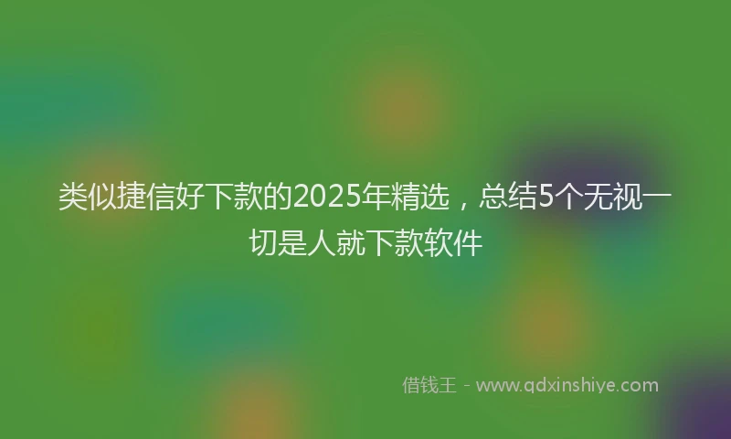 类似捷信好下款的2025年精选，总结5个无视一切是人就下款软件