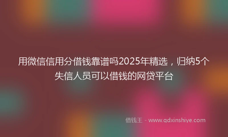 用微信信用分借钱靠谱吗2025年精选，归纳5个失信人员可以借钱的网贷平台