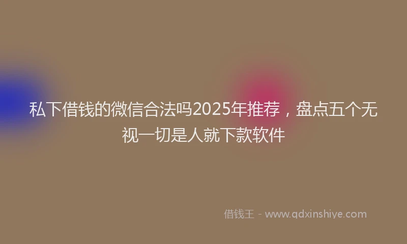 私下借钱的微信合法吗2025年推荐，盘点五个无视一切是人就下款软件