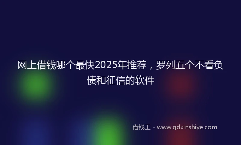 网上借钱哪个最快2025年推荐，罗列五个不看负债和征信的软件