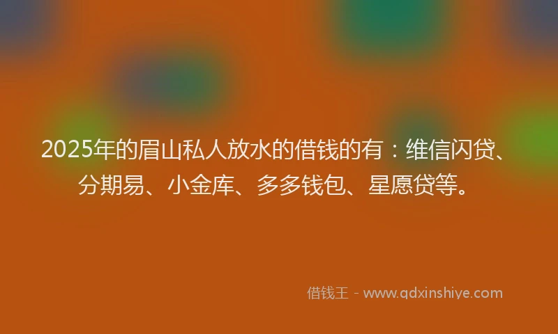 2025年的眉山私人放水的借钱的有：维信闪贷、分期易、小金库、多多钱包、星愿贷等。