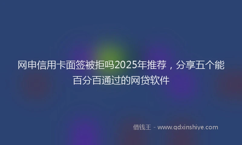 网申信用卡面签被拒吗2025年推荐，分享五个能百分百通过的网贷软件