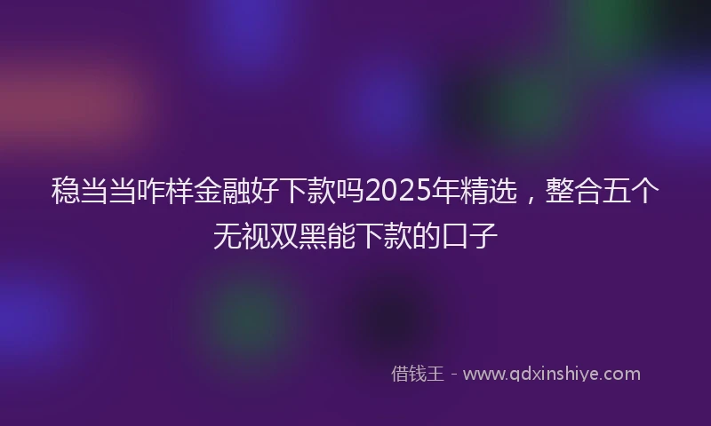 稳当当咋样金融好下款吗2025年精选，整合五个无视双黑能下款的口子