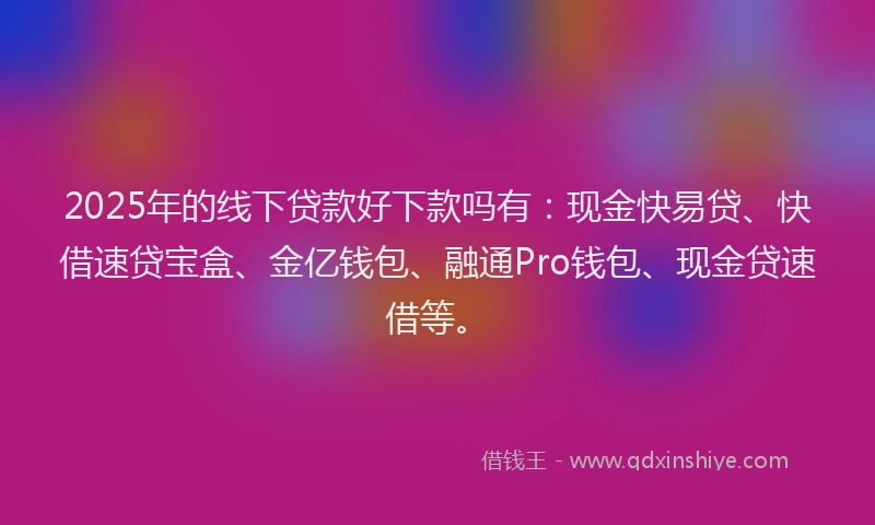 2025年的线下贷款好下款吗有：现金快易贷、快借速贷宝盒、金亿钱包、融通Pro钱包、现金贷速借等。