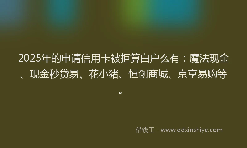2025年的申请信用卡被拒算白户么有：魔法现金、现金秒贷易、花小猪、恒创商城、京享易购等。