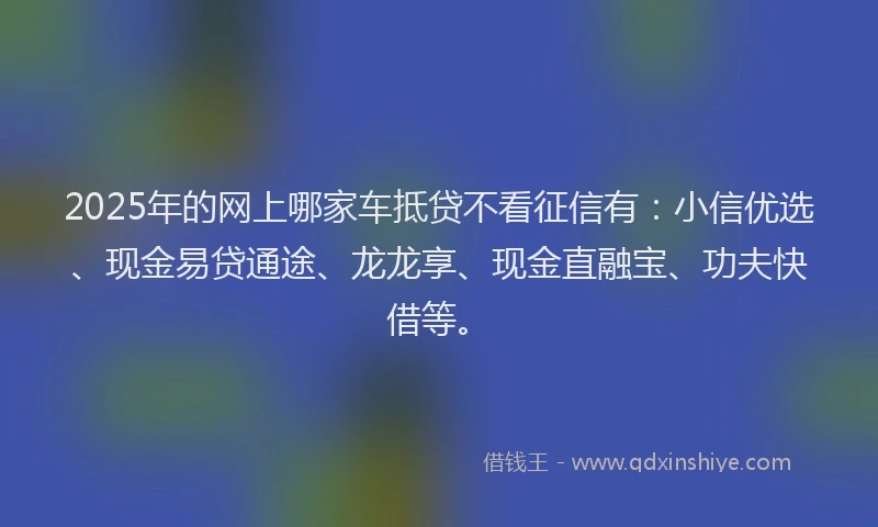 2025年的网上哪家车抵贷不看征信有：小信优选、现金易贷通途、龙龙享、现金直融宝、功夫快借等。