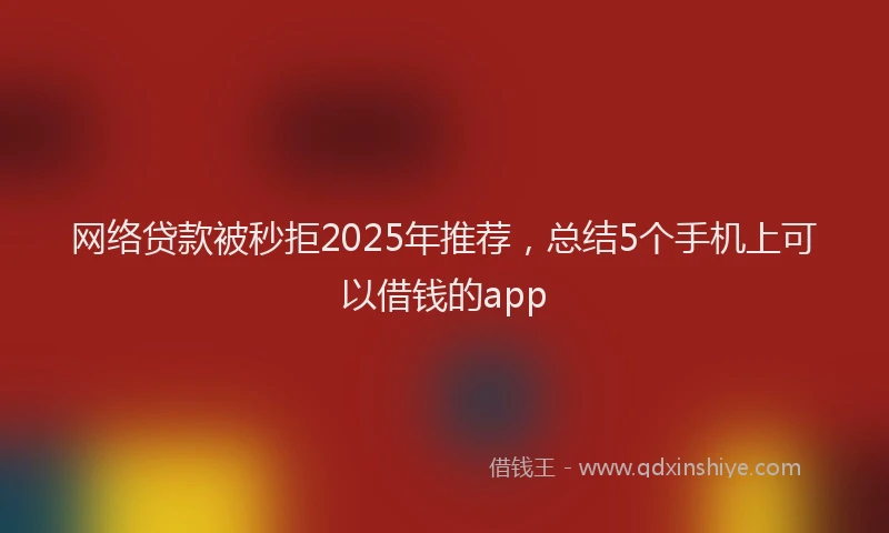 网络贷款被秒拒2025年推荐，总结5个手机上可以借钱的app