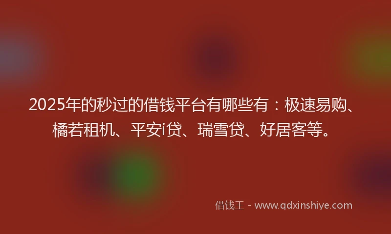 2025年的秒过的借钱平台有哪些有：极速易购、橘若租机、平安i贷、瑞雪贷、好居客等。