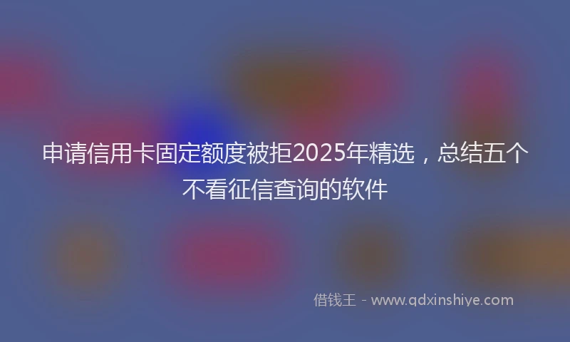 申请信用卡固定额度被拒2025年精选，总结五个不看征信查询的软件