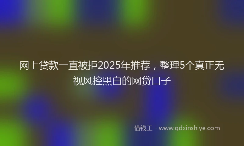 网上贷款一直被拒2025年推荐，整理5个真正无视风控黑白的网贷口子